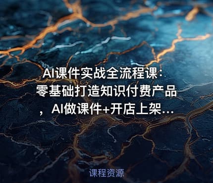 AI课件实战全流程课：零基础打造知识付费产品，AI做课件+开店上架+运营一步到位