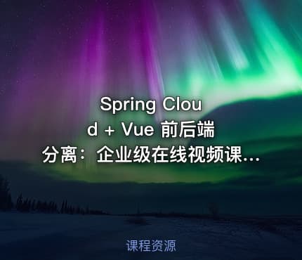 Spring Cloud + Vue 前后端分离：企业级在线视频课程系统开发