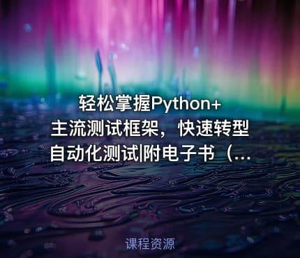 轻松掌握Python+主流测试框架，快速转型自动化测试|附电子书（网盘完结无密）