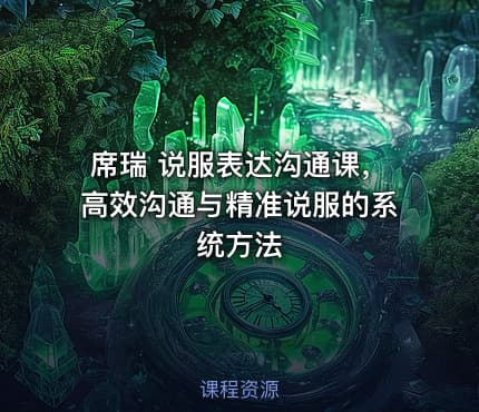席瑞 说服表达沟通课，高效沟通与精准说服的系统方法