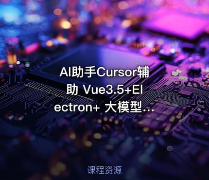 Al助手Cursor辅助 Vue3.5+Electron+ 大模型跨平台实战