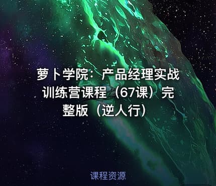 萝卜学院：产品经理实战训练营课程（67课）完整版（逆人行） - IT网课学习吧