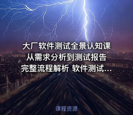 大厂软件测试全景认知课 从需求分析到测试报告完整流程解析 软件测试高效学习