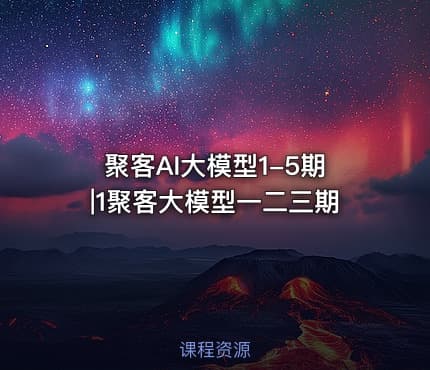 聚客AI大模型1-5期|1聚客大模型一二三期