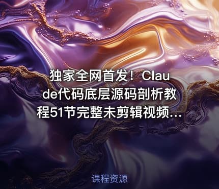 独家全网首发！Claude代码底层源码剖析教程51节完整未剪辑视频全集