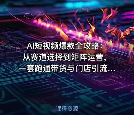 AI短视频爆款全攻略：从赛道选择到矩阵运营，一套跑通带货与门店引流的实战课