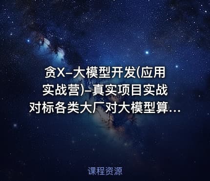 贪X-大模型开发(应用实战营)-真实项目实战对标各类大厂对大模型算法岗技术课程
