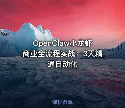 OpenClaw小龙虾商业全流程实战：3天精通自动化