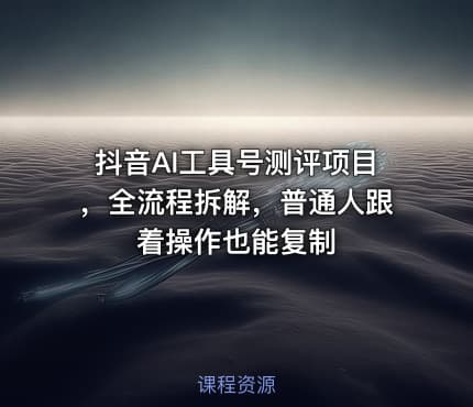 抖音AI工具号测评项目，全流程拆解，普通人跟着操作也能复制