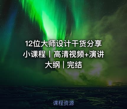 12位大师设计干货分享小课程丨高清视频+演讲大纲 | 完结