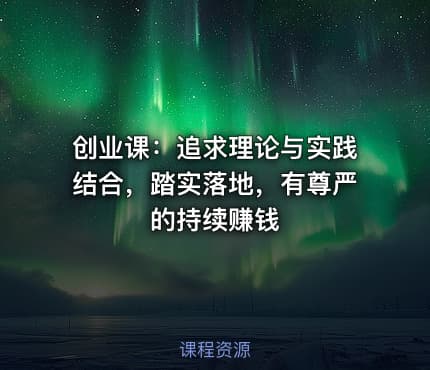 创业课：追求理论与实践结合，踏实落地，有尊严的持续赚钱