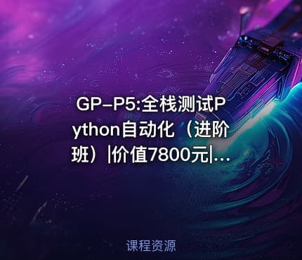 GP-P5:全栈测试Python自动化（进阶班）|价值7800元|完结无密