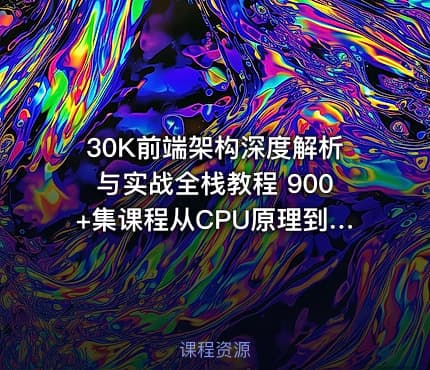 30K前端架构深度解析与实战全栈教程 900+集课程从CPU原理到网络协议全面掌握