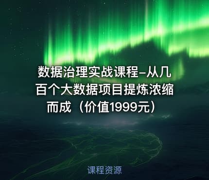 数据治理实战课程-从几百个大数据项目提炼浓缩而成（价值1999元）