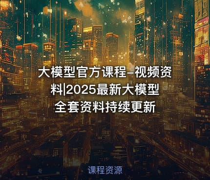 大模型官方课程-视频资料|2025最新大模型全套资料持续更新