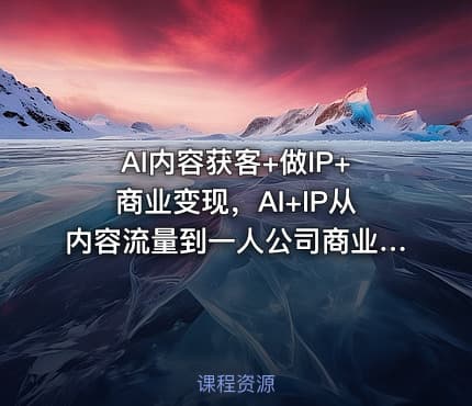 AI内容获客+做IP+商业变现，AI+IP从内容流量到一人公司商业化