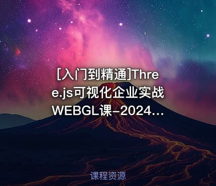 [入门到精通]Three.js可视化企业实战WEBGL课-2024年50章(源码+素材+课件)