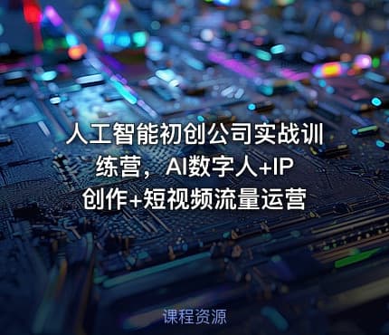人工智能初创公司实战训练营，AI数字人+IP创作+短视频流量运营