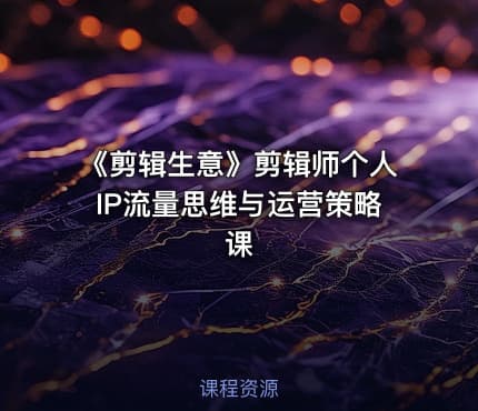 《剪辑生意》剪辑师个人IP流量思维与运营策略课