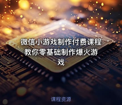 微信小游戏制作付费课程 教你零基础制作爆火游戏