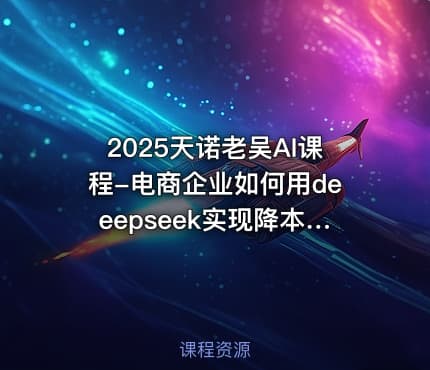 2025天诺老吴AI课程-电商企业如何用deeepseek实现降本提效