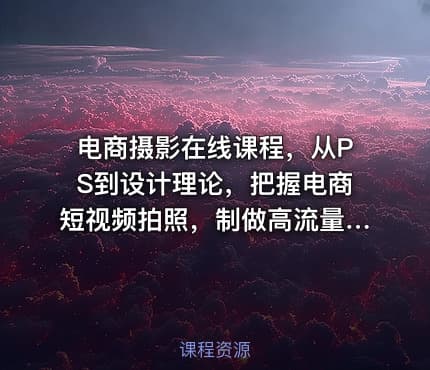电商摄影在线课程，从PS到设计理论，把握电商短视频拍照，制做高流量照片