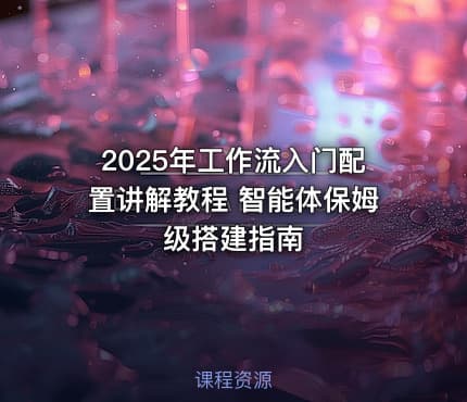 2025年工作流入门配置讲解教程 智能体保姆级搭建指南