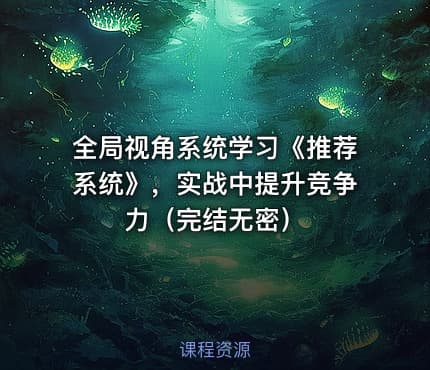 全局视角系统学习《推荐系统》，实战中提升竞争力（完结无密）