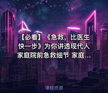 【必看】《急救，比医生快一步》为你讲透现代人家庭院前急救细节 家庭急救指南