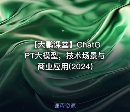 【大鹏课堂】ChatGPT大模型，技术场景与商业应用(2024)