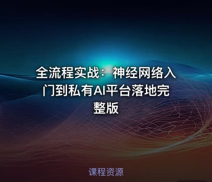 全流程实战：神经网络入门到私有AI平台落地完整版