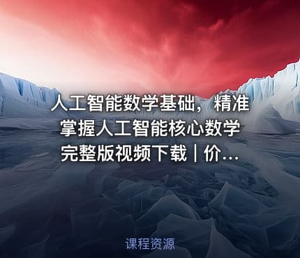 人工智能数学基础，精准掌握人工智能核心数学 完整版视频下载 | 价值2200元