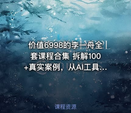 价值6998的李一舟全套课程合集 拆解100+真实案例，从AI工具应用到个人IP裂变