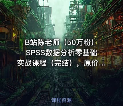 B站陈老师（50万粉）SPSS数据分析零基础实战课程（完结），原价400+