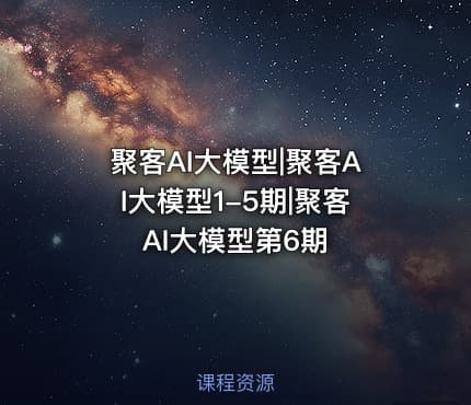 聚客AI大模型|聚客AI大模型1-5期|聚客AI大模型第6期