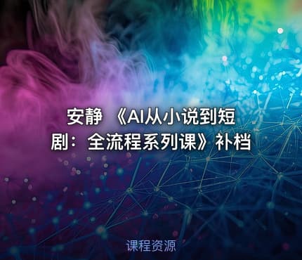 安静 《AI从小说到短剧：全流程系列课》补档