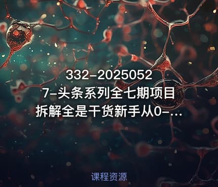 332-20250527-头条系列全七期项目拆解全是干货新手从0-1必经过程99的人会踩的坑更多资源
