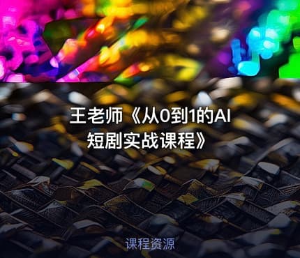 王老师《从0到1的AI短剧实战课程》