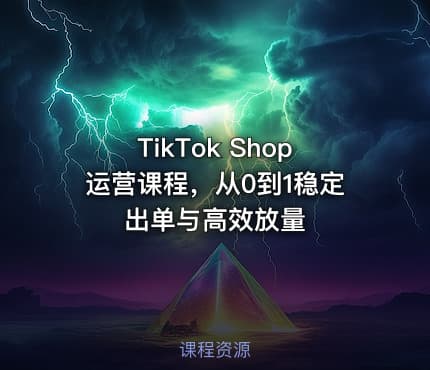 TikTok Shop运营课程，从0到1稳定出单与高效放量