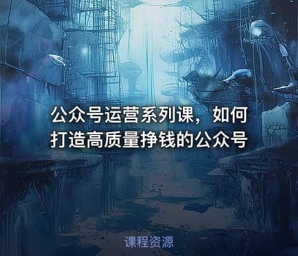 公众号运营系列课，如何打造高质量挣钱的公众号