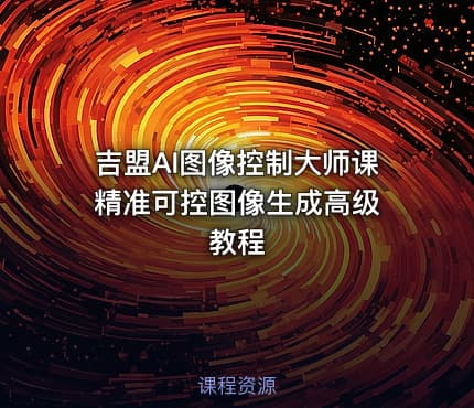 吉盟AI图像控制大师课 精准可控图像生成高级教程