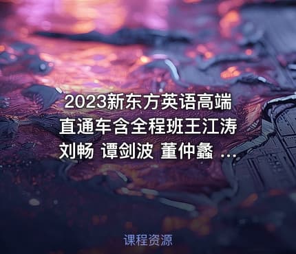 2023新东方英语高端直通车含全程班王江涛 刘畅 谭剑波 董仲蠡 杨朔 易熙人 等