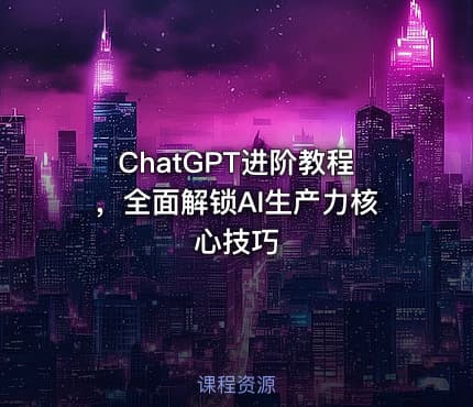 ChatGPT进阶教程，全面解锁AI生产力核心技巧