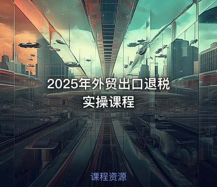 2025年外贸出口退税实操课程