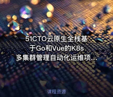 51CTO云原生全栈基于Go和Vue的K8s多集群管理自动化运维项目 IT教程吧