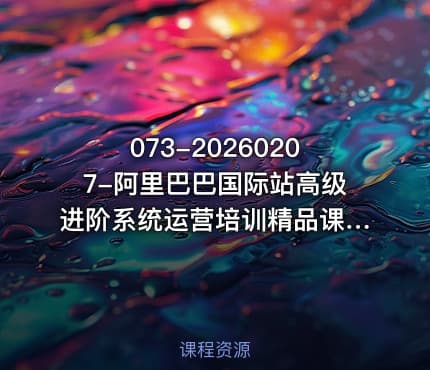 073-20260207-阿里巴巴国际站高级进阶系统运营培训精品课程实战干货强实操真正可落地才是王道更多资源