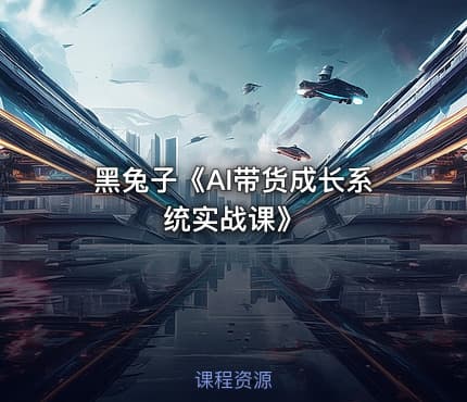 黑兔子《AI带货成长系统实战课》
