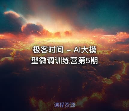 极客时间 - AI大模型微调训练营第5期