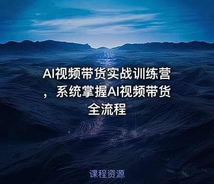 AI视频带货实战训练营，系统掌握AI视频带货全流程