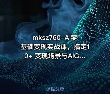 mksz760-AI零基础变现实战课，搞定10+ 变现场景与AIGC必备技能[完结]